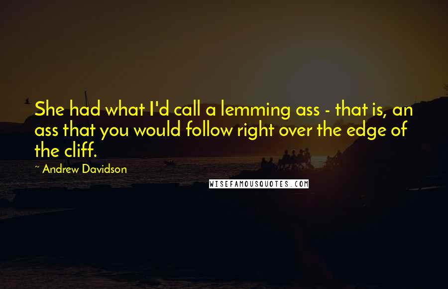 Andrew Davidson Quotes: She had what I'd call a lemming ass - that is, an ass that you would follow right over the edge of the cliff.