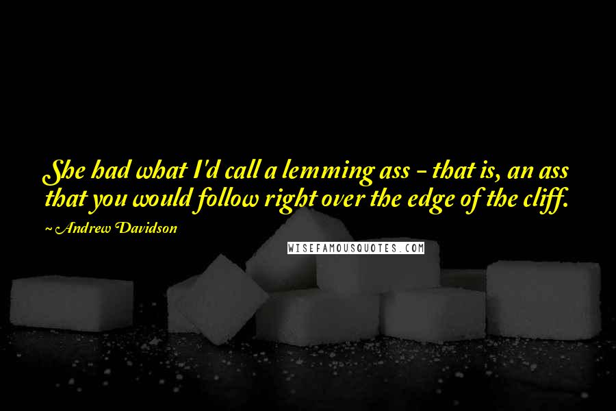 Andrew Davidson Quotes: She had what I'd call a lemming ass - that is, an ass that you would follow right over the edge of the cliff.