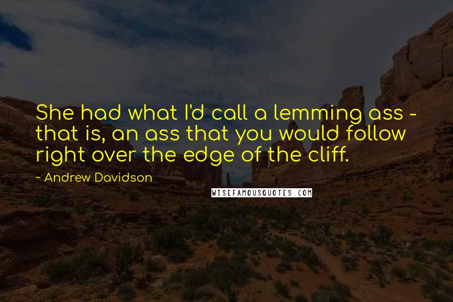 Andrew Davidson Quotes: She had what I'd call a lemming ass - that is, an ass that you would follow right over the edge of the cliff.