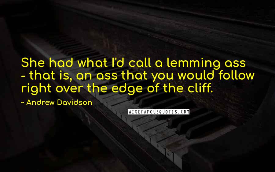 Andrew Davidson Quotes: She had what I'd call a lemming ass - that is, an ass that you would follow right over the edge of the cliff.