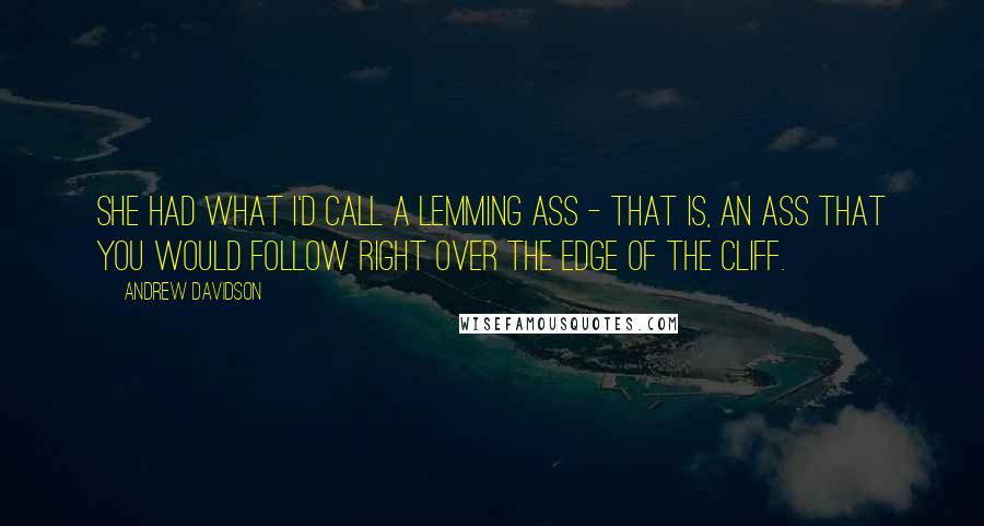 Andrew Davidson Quotes: She had what I'd call a lemming ass - that is, an ass that you would follow right over the edge of the cliff.