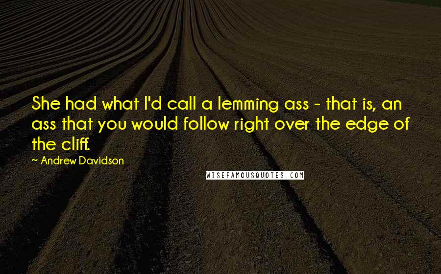 Andrew Davidson Quotes: She had what I'd call a lemming ass - that is, an ass that you would follow right over the edge of the cliff.