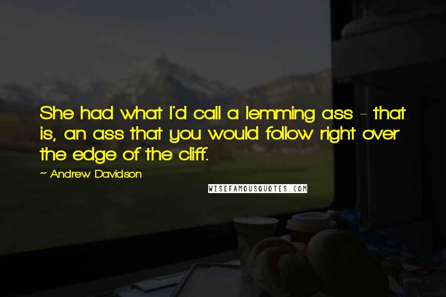 Andrew Davidson Quotes: She had what I'd call a lemming ass - that is, an ass that you would follow right over the edge of the cliff.