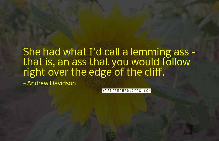 Andrew Davidson Quotes: She had what I'd call a lemming ass - that is, an ass that you would follow right over the edge of the cliff.
