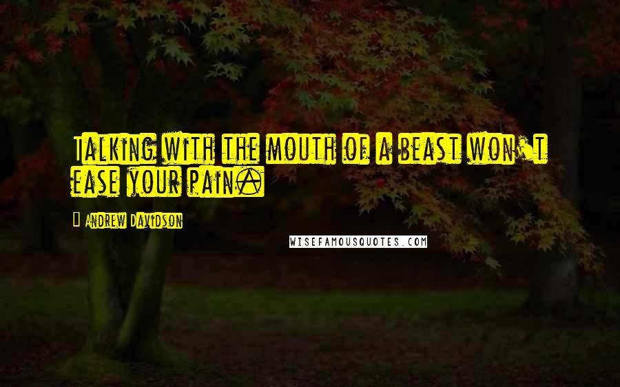 Andrew Davidson Quotes: Talking with the mouth of a beast won't ease your pain.