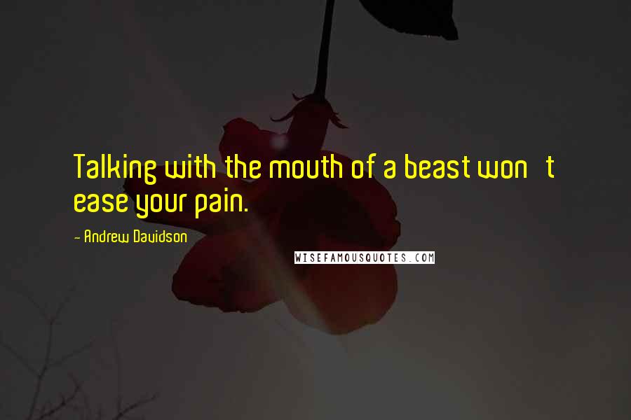 Andrew Davidson Quotes: Talking with the mouth of a beast won't ease your pain.