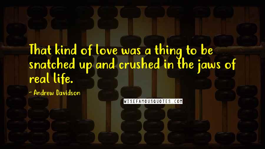 Andrew Davidson Quotes: That kind of love was a thing to be snatched up and crushed in the jaws of real life.