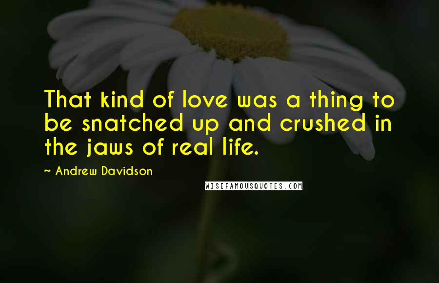 Andrew Davidson Quotes: That kind of love was a thing to be snatched up and crushed in the jaws of real life.