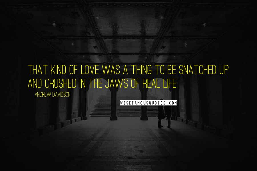 Andrew Davidson Quotes: That kind of love was a thing to be snatched up and crushed in the jaws of real life.