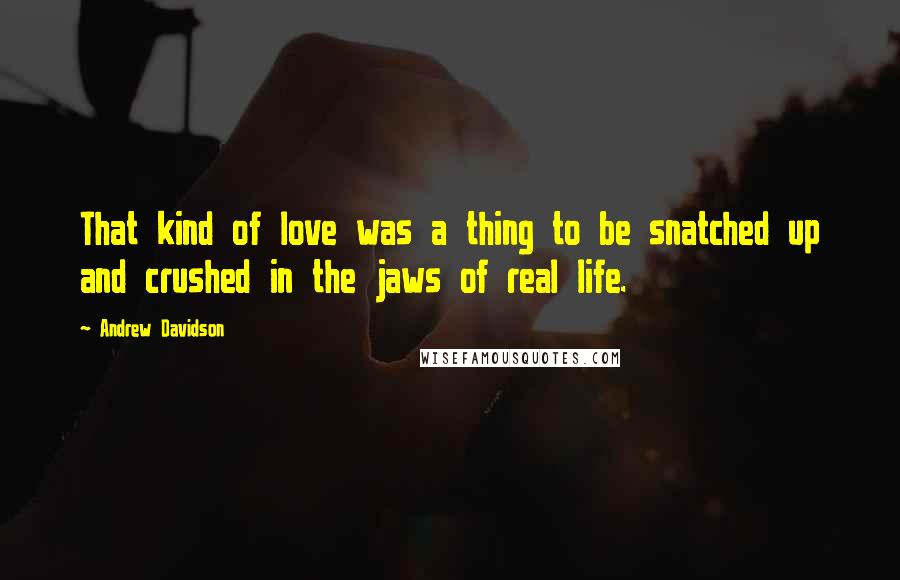 Andrew Davidson Quotes: That kind of love was a thing to be snatched up and crushed in the jaws of real life.