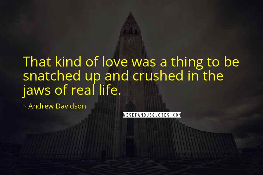 Andrew Davidson Quotes: That kind of love was a thing to be snatched up and crushed in the jaws of real life.