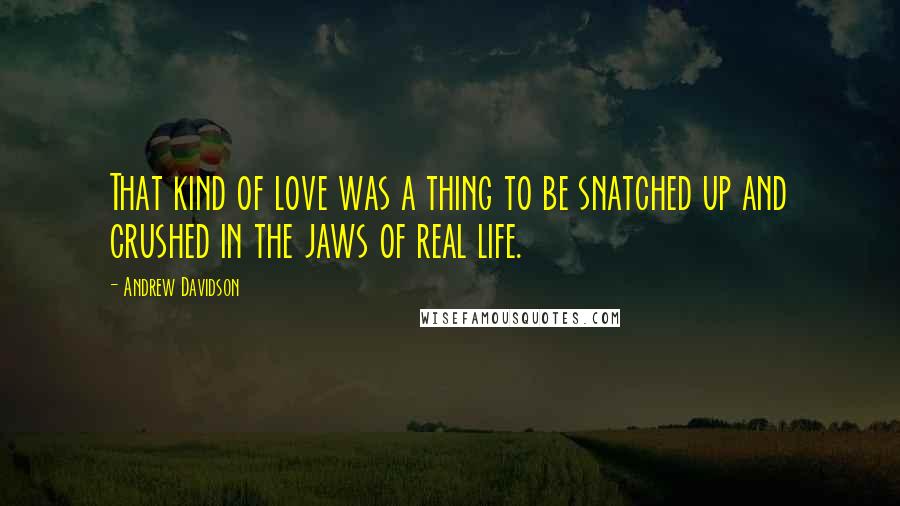 Andrew Davidson Quotes: That kind of love was a thing to be snatched up and crushed in the jaws of real life.