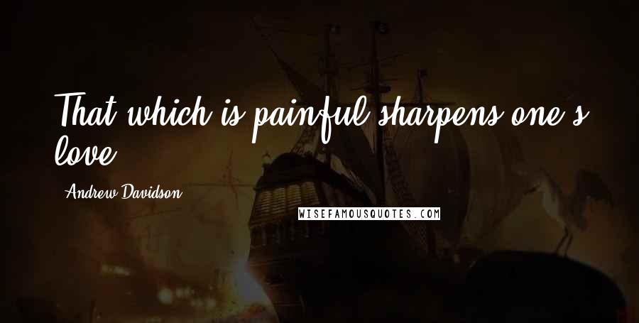 Andrew Davidson Quotes: That which is painful sharpens one's love.