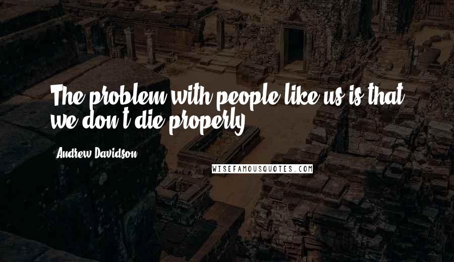 Andrew Davidson Quotes: The problem with people like us is that we don't die properly.