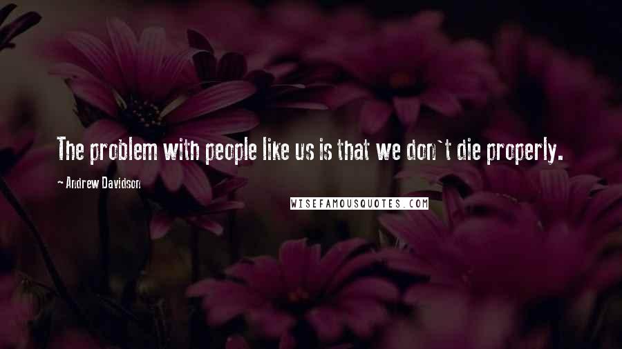Andrew Davidson Quotes: The problem with people like us is that we don't die properly.