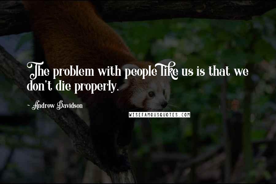 Andrew Davidson Quotes: The problem with people like us is that we don't die properly.