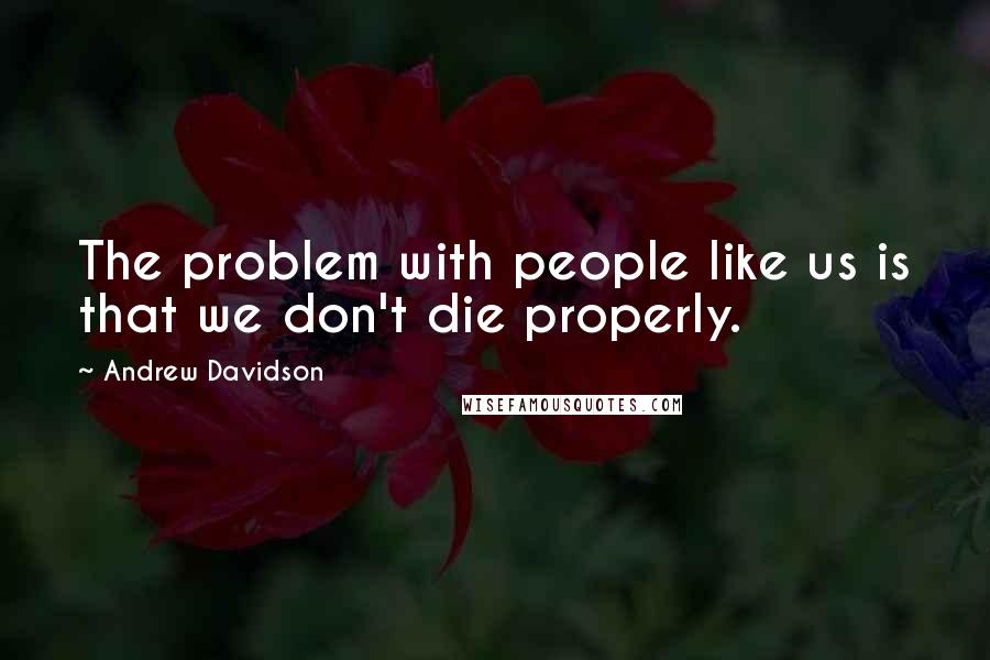 Andrew Davidson Quotes: The problem with people like us is that we don't die properly.