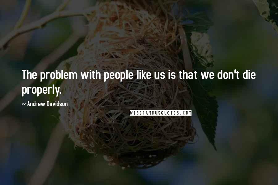 Andrew Davidson Quotes: The problem with people like us is that we don't die properly.