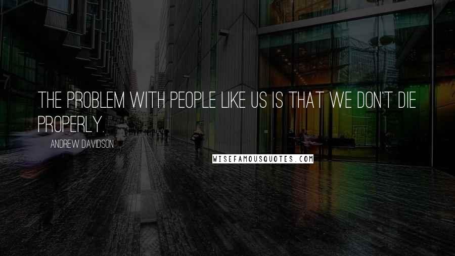 Andrew Davidson Quotes: The problem with people like us is that we don't die properly.