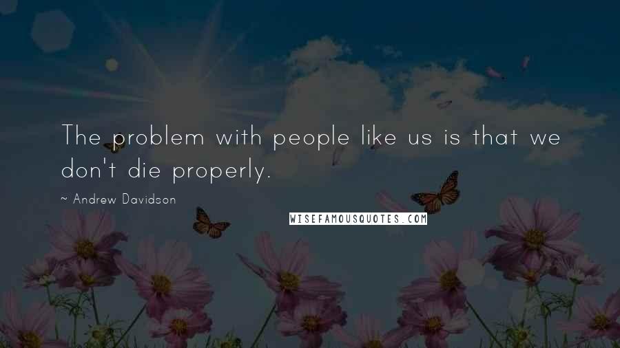 Andrew Davidson Quotes: The problem with people like us is that we don't die properly.