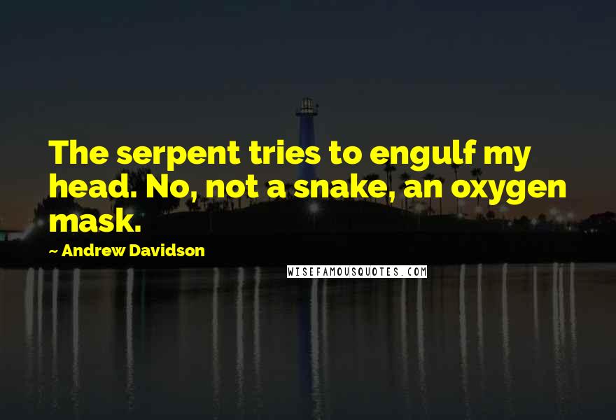 Andrew Davidson Quotes: The serpent tries to engulf my head. No, not a snake, an oxygen mask.