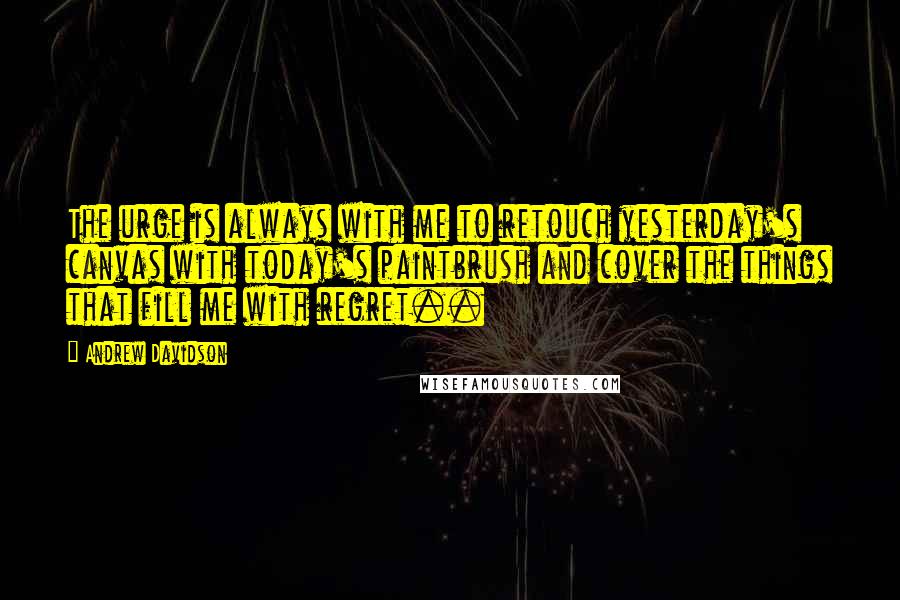 Andrew Davidson Quotes: The urge is always with me to retouch yesterday's canvas with today's paintbrush and cover the things that fill me with regret..
