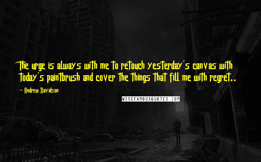 Andrew Davidson Quotes: The urge is always with me to retouch yesterday's canvas with today's paintbrush and cover the things that fill me with regret..