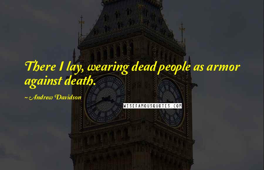 Andrew Davidson Quotes: There I lay, wearing dead people as armor against death.