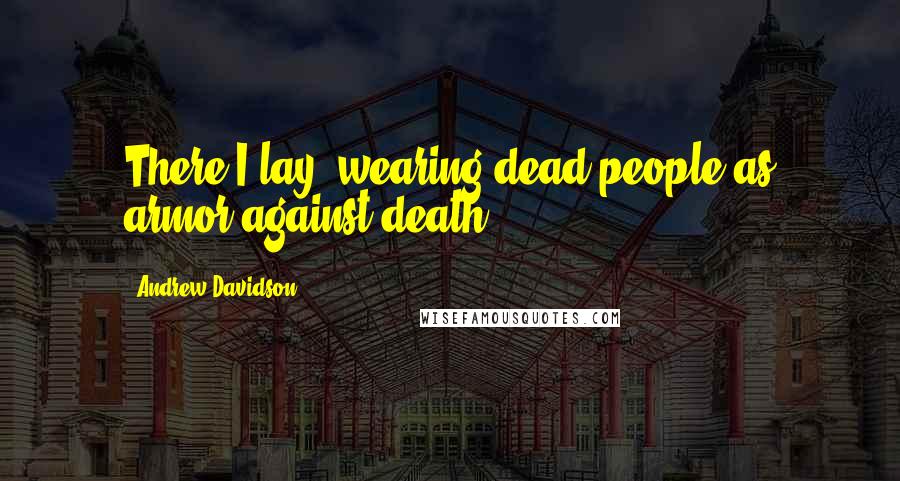 Andrew Davidson Quotes: There I lay, wearing dead people as armor against death.