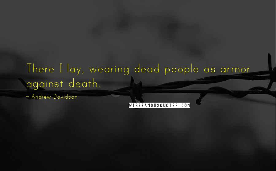 Andrew Davidson Quotes: There I lay, wearing dead people as armor against death.