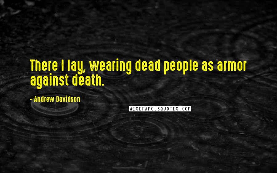 Andrew Davidson Quotes: There I lay, wearing dead people as armor against death.
