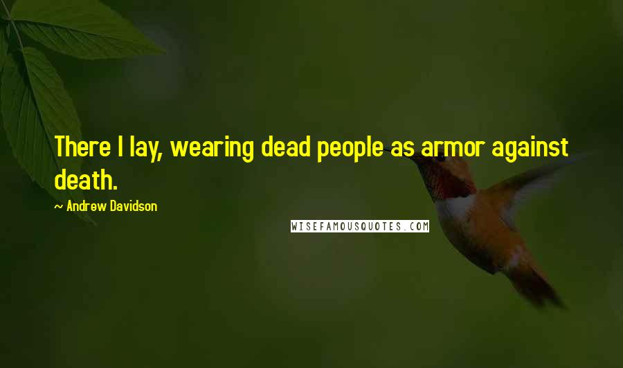 Andrew Davidson Quotes: There I lay, wearing dead people as armor against death.