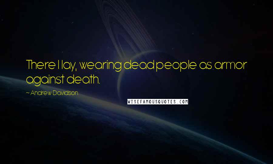 Andrew Davidson Quotes: There I lay, wearing dead people as armor against death.