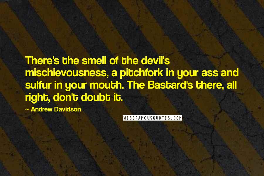 Andrew Davidson Quotes: There's the smell of the devil's mischievousness, a pitchfork in your ass and sulfur in your mouth. The Bastard's there, all right, don't doubt it.