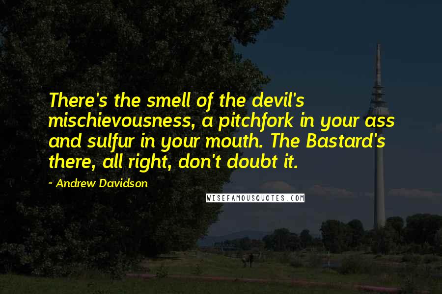 Andrew Davidson Quotes: There's the smell of the devil's mischievousness, a pitchfork in your ass and sulfur in your mouth. The Bastard's there, all right, don't doubt it.