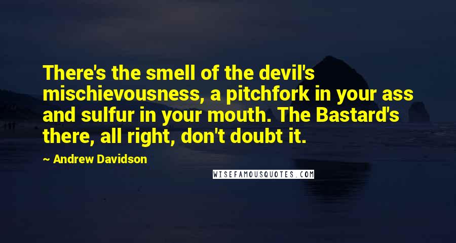 Andrew Davidson Quotes: There's the smell of the devil's mischievousness, a pitchfork in your ass and sulfur in your mouth. The Bastard's there, all right, don't doubt it.