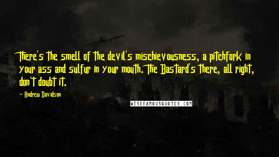 Andrew Davidson Quotes: There's the smell of the devil's mischievousness, a pitchfork in your ass and sulfur in your mouth. The Bastard's there, all right, don't doubt it.