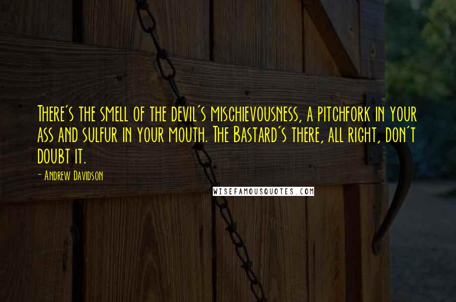 Andrew Davidson Quotes: There's the smell of the devil's mischievousness, a pitchfork in your ass and sulfur in your mouth. The Bastard's there, all right, don't doubt it.