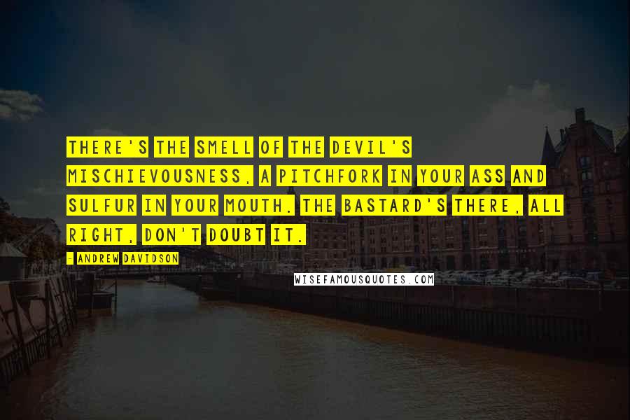 Andrew Davidson Quotes: There's the smell of the devil's mischievousness, a pitchfork in your ass and sulfur in your mouth. The Bastard's there, all right, don't doubt it.