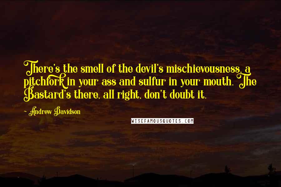 Andrew Davidson Quotes: There's the smell of the devil's mischievousness, a pitchfork in your ass and sulfur in your mouth. The Bastard's there, all right, don't doubt it.