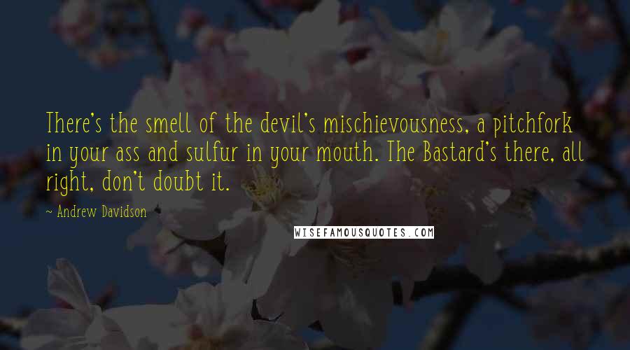 Andrew Davidson Quotes: There's the smell of the devil's mischievousness, a pitchfork in your ass and sulfur in your mouth. The Bastard's there, all right, don't doubt it.