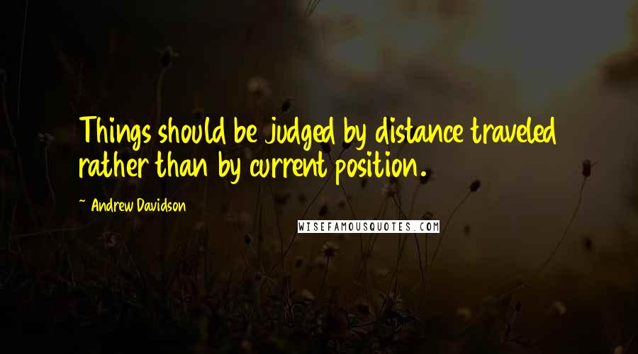 Andrew Davidson Quotes: Things should be judged by distance traveled rather than by current position.