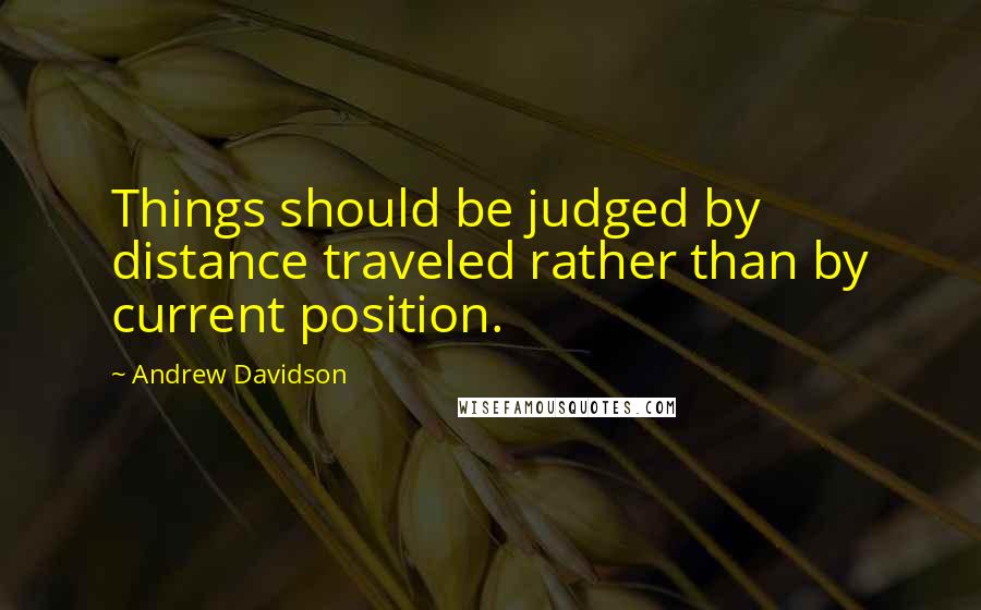 Andrew Davidson Quotes: Things should be judged by distance traveled rather than by current position.