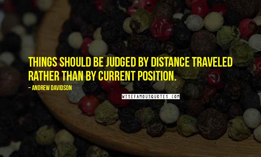 Andrew Davidson Quotes: Things should be judged by distance traveled rather than by current position.