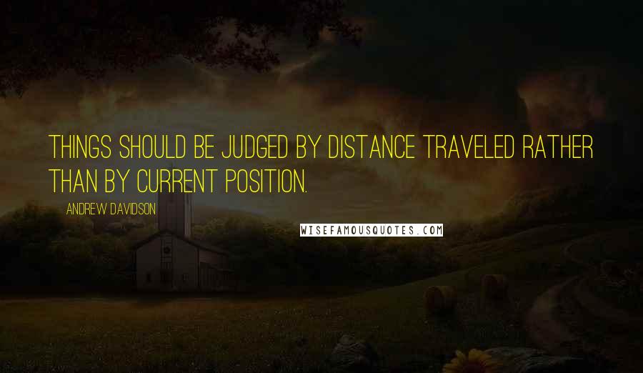 Andrew Davidson Quotes: Things should be judged by distance traveled rather than by current position.