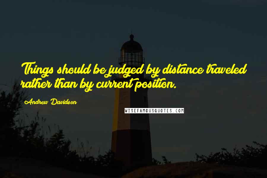 Andrew Davidson Quotes: Things should be judged by distance traveled rather than by current position.