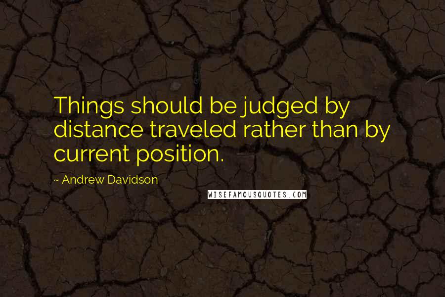 Andrew Davidson Quotes: Things should be judged by distance traveled rather than by current position.