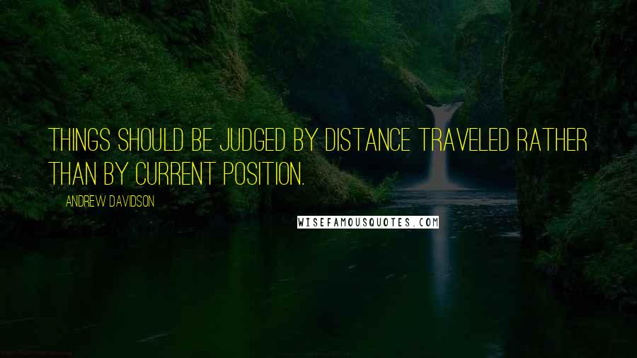 Andrew Davidson Quotes: Things should be judged by distance traveled rather than by current position.