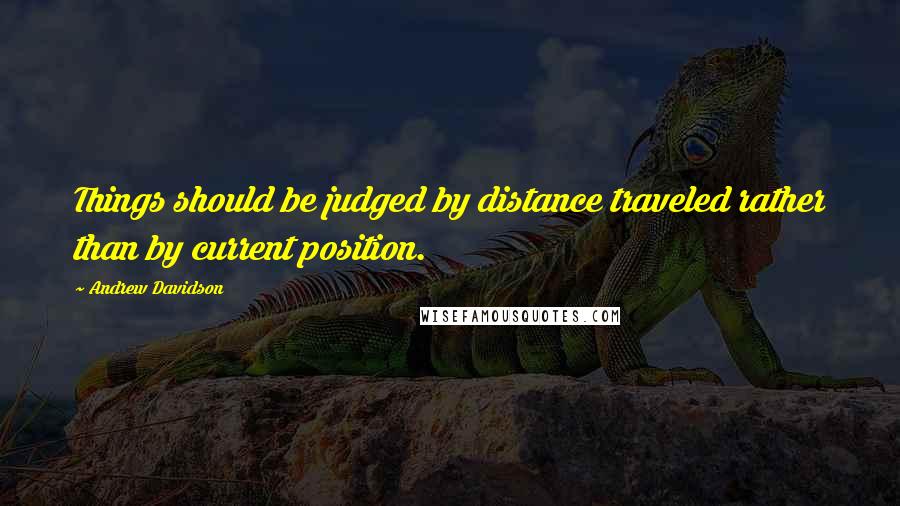 Andrew Davidson Quotes: Things should be judged by distance traveled rather than by current position.