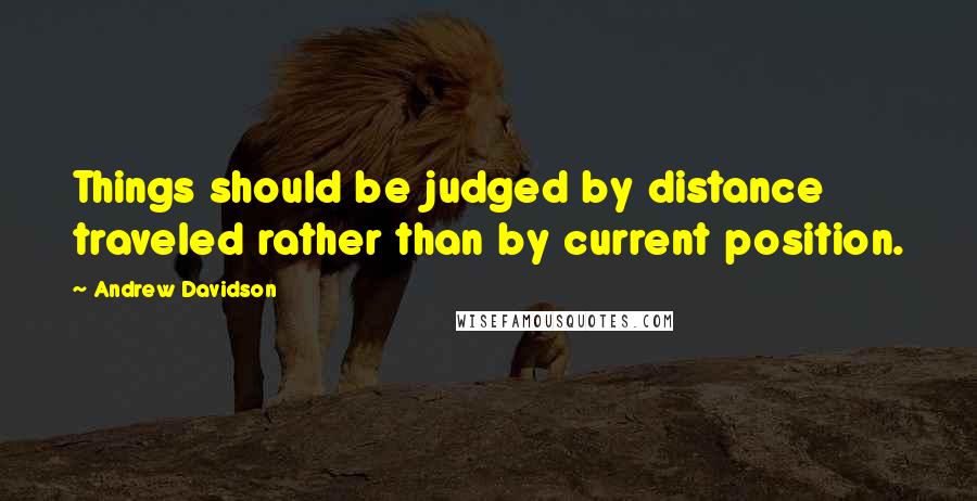 Andrew Davidson Quotes: Things should be judged by distance traveled rather than by current position.
